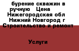 бурение скважин в ручную › Цена ­ 700 - Нижегородская обл., Нижний Новгород г. Строительство и ремонт » Услуги   . Нижегородская обл.,Нижний Новгород г.